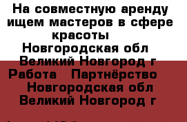 На совместную аренду ищем мастеров в сфере красоты ! - Новгородская обл., Великий Новгород г. Работа » Партнёрство   . Новгородская обл.,Великий Новгород г.